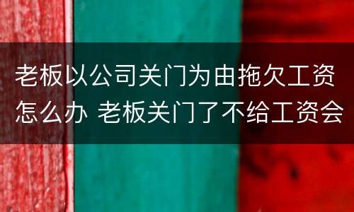 老板以公司关门为由拖欠工资怎么办 老板关门了不给工资会有什么后果