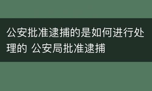 公安批准逮捕的是如何进行处理的 公安局批准逮捕