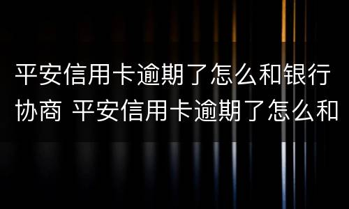 平安信用卡逾期了怎么和银行协商 平安信用卡逾期了怎么和银行协商还本金