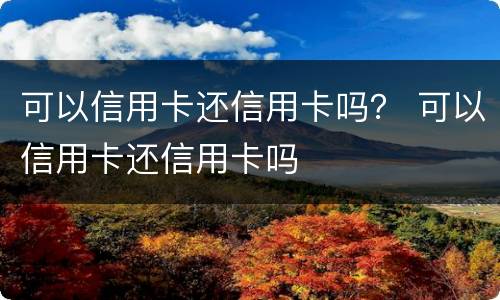 可以信用卡还信用卡吗？ 可以信用卡还信用卡吗