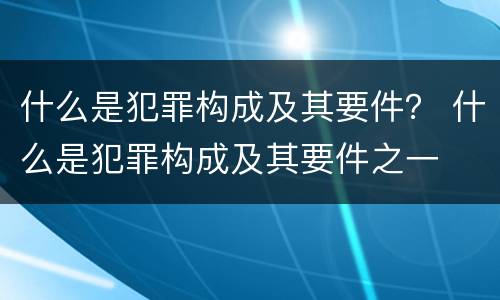 什么是犯罪构成及其要件？ 什么是犯罪构成及其要件之一