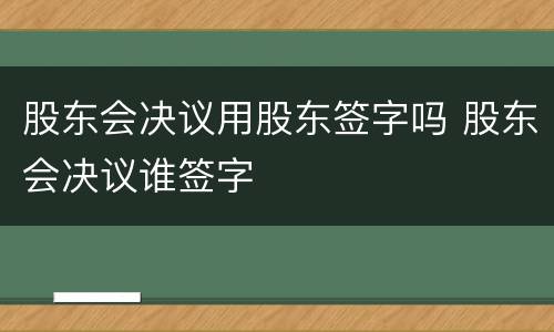 股东会决议用股东签字吗 股东会决议谁签字