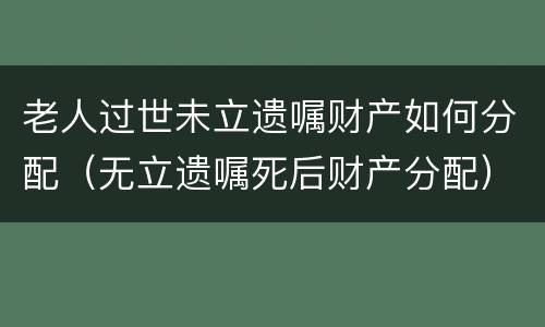 老人过世未立遗嘱财产如何分配（无立遗嘱死后财产分配）