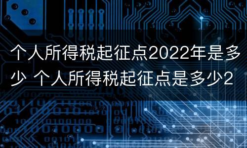 个人所得税起征点2022年是多少 个人所得税起征点是多少2020