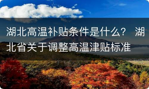 湖北高温补贴条件是什么？ 湖北省关于调整高温津贴标准