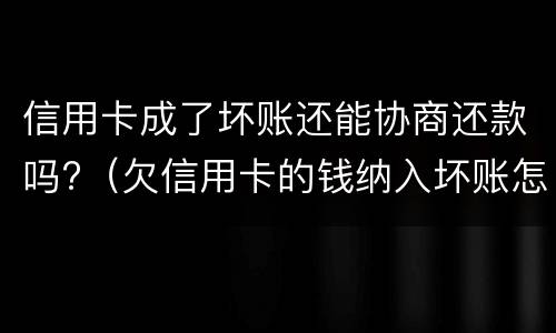 信用卡成了坏账还能协商还款吗?（欠信用卡的钱纳入坏账怎么办?）