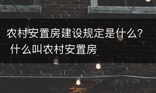 农村安置房建设规定是什么？ 什么叫农村安置房