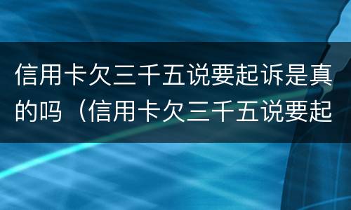 信用卡欠三千五说要起诉是真的吗（信用卡欠三千五说要起诉是真的吗还是假的）