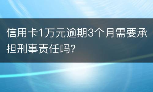 信用卡1万元逾期3个月需要承担刑事责任吗？