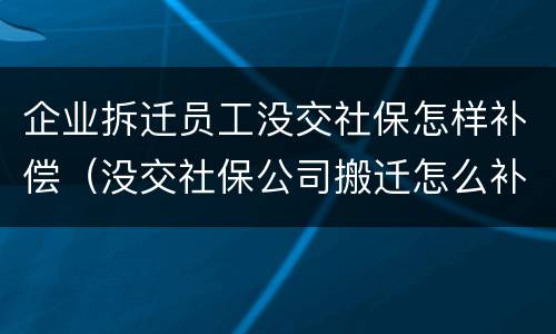 企业拆迁员工没交社保怎样补偿（没交社保公司搬迁怎么补偿）