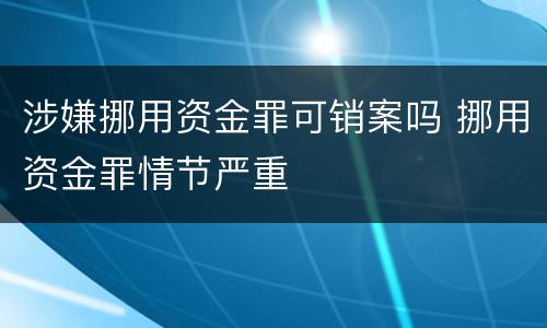 涉嫌挪用资金罪可销案吗 挪用资金罪情节严重