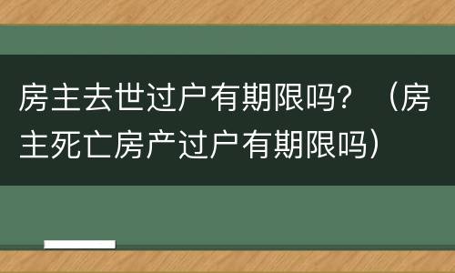 房主去世过户有期限吗？（房主死亡房产过户有期限吗）