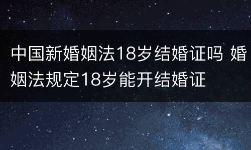 中国新婚姻法18岁结婚证吗 婚姻法规定18岁能开结婚证