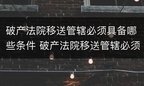 破产法院移送管辖必须具备哪些条件 破产法院移送管辖必须具备哪些条件和条件