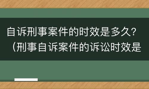 自诉刑事案件的时效是多久？（刑事自诉案件的诉讼时效是多少年）