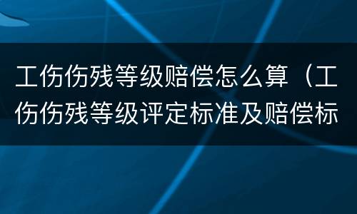 工伤伤残等级赔偿怎么算（工伤伤残等级评定标准及赔偿标准）