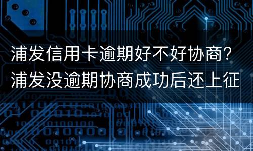 浦发信用卡逾期好不好协商? 浦发没逾期协商成功后还上征信说逾期吗