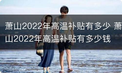 萧山2022年高温补贴有多少 萧山2022年高温补贴有多少钱