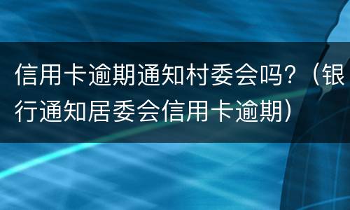 信用卡逾期通知村委会吗?（银行通知居委会信用卡逾期）