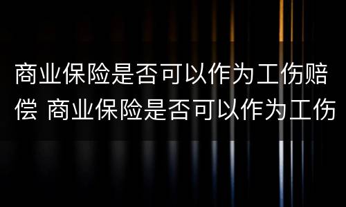 商业保险是否可以作为工伤赔偿 商业保险是否可以作为工伤赔偿范围