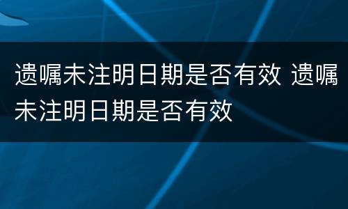 遗嘱未注明日期是否有效 遗嘱未注明日期是否有效