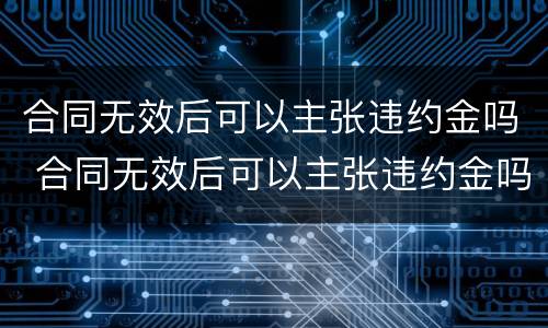 合同无效后可以主张违约金吗 合同无效后可以主张违约金吗怎么赔偿