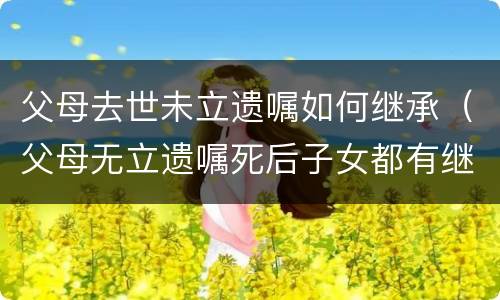 父母去世未立遗嘱如何继承（父母无立遗嘱死后子女都有继承权吗?）