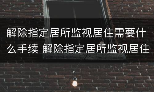 解除指定居所监视居住需要什么手续 解除指定居所监视居住需要什么手续