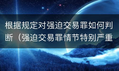 根据规定对强迫交易罪如何判断（强迫交易罪情节特别严重的认定）