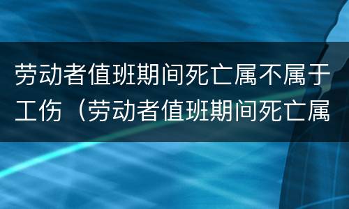 劳动者值班期间死亡属不属于工伤（劳动者值班期间死亡属不属于工伤赔偿）