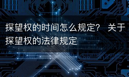 探望权的时间怎么规定？ 关于探望权的法律规定