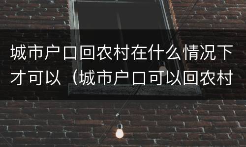 城市户口回农村在什么情况下才可以（城市户口可以回农村吗）