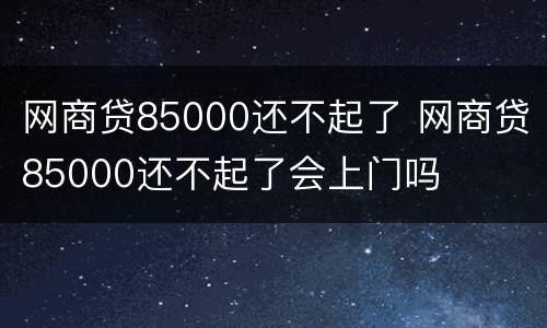 网商贷85000还不起了 网商贷85000还不起了会上门吗