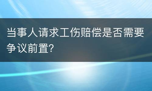 当事人请求工伤赔偿是否需要争议前置？