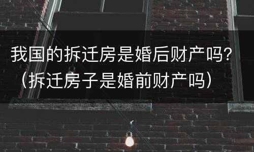 我国的拆迁房是婚后财产吗？（拆迁房子是婚前财产吗）