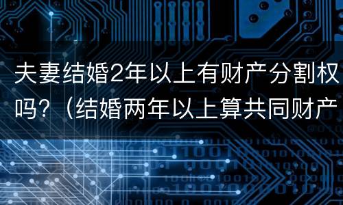 夫妻结婚2年以上有财产分割权吗?（结婚两年以上算共同财产吗）