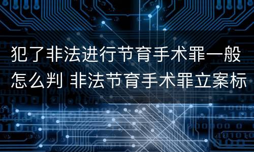 犯了非法进行节育手术罪一般怎么判 非法节育手术罪立案标准