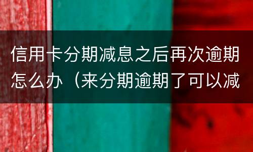 信用卡分期减息之后再次逾期怎么办（来分期逾期了可以减利息吗）