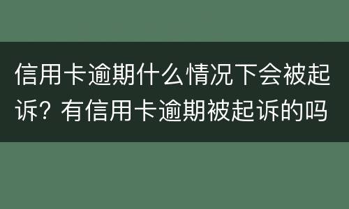 信用卡逾期什么情况下会被起诉? 有信用卡逾期被起诉的吗