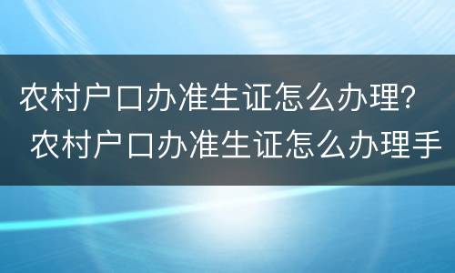 农村户口办准生证怎么办理？ 农村户口办准生证怎么办理手续