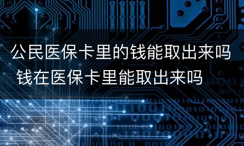 公民医保卡里的钱能取出来吗 钱在医保卡里能取出来吗