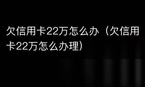 欠信用卡22万怎么办（欠信用卡22万怎么办理）