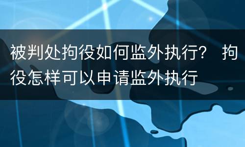 被判处拘役如何监外执行？ 拘役怎样可以申请监外执行