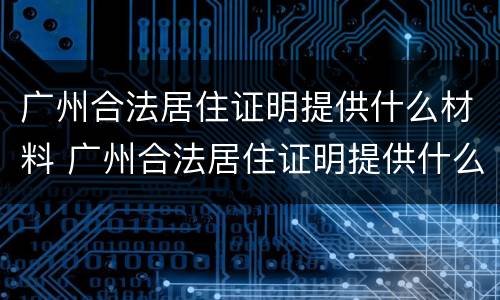 广州合法居住证明提供什么材料 广州合法居住证明提供什么材料打印