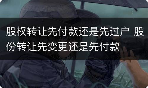 股权转让先付款还是先过户 股份转让先变更还是先付款