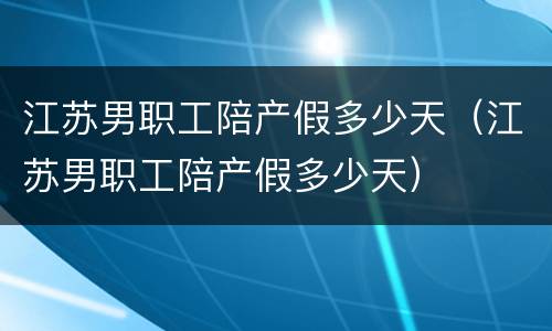 江苏男职工陪产假多少天（江苏男职工陪产假多少天）