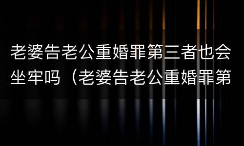 老婆告老公重婚罪第三者也会坐牢吗（老婆告老公重婚罪第三者也会坐牢吗视频）