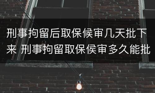 刑事拘留后取保候审几天批下来 刑事拘留取保侯审多久能批下来