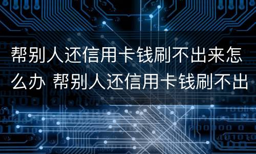 帮别人还信用卡钱刷不出来怎么办 帮别人还信用卡钱刷不出来怎么办呀