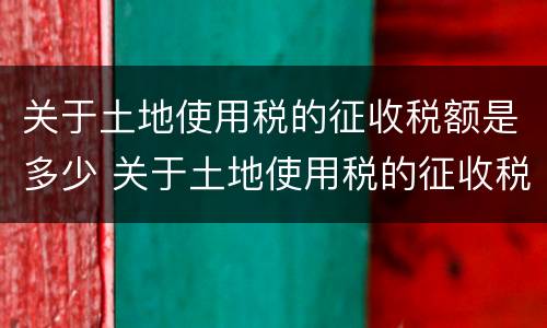 关于土地使用税的征收税额是多少 关于土地使用税的征收税额是多少